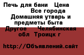 Печь для бани › Цена ­ 15 000 - Все города Домашняя утварь и предметы быта » Другое   . Челябинская обл.,Троицк г.